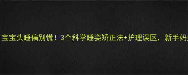 图片 四个月宝宝头睡偏别慌！3个科学睡姿矫正法+护理误区，新手妈妈必看