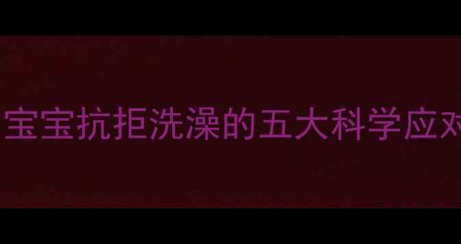 图片 四个月宝宝抗拒洗澡的五大科学应对策略1