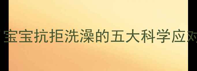 图片 四个月宝宝抗拒洗澡的五大科学应对策略2