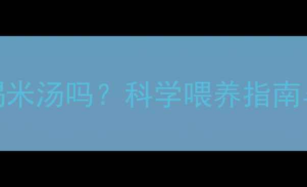 图片 四个月宝宝能喝米汤吗？科学喂养指南与营养替代方案