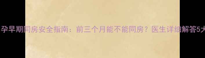 图片 备孕必看！孕早期同房安全指南：前三个月能不能同房？医生详细解答5大注意事项1