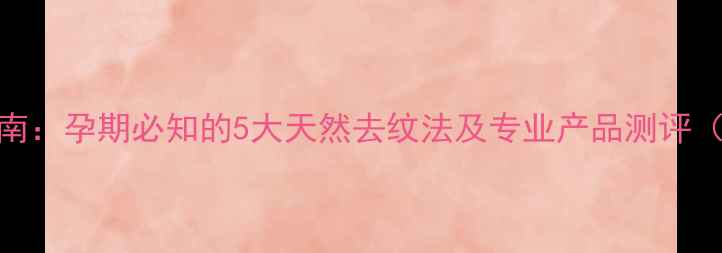 图片 妊娠纹终结指南：孕期必知的5大天然去纹法及专业产品测评（附真实案例）