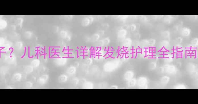 图片 婴儿发烧能不能盖被子？儿科医生详解发烧护理全指南（附正确操作步骤）1