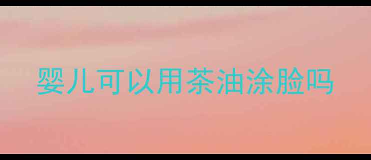 图片 婴儿可以用茶油涂脸吗