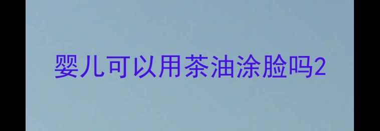 图片 婴儿可以用茶油涂脸吗2