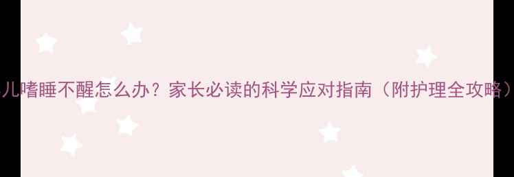 图片 婴儿嗜睡不醒怎么办？家长必读的科学应对指南（附护理全攻略）2