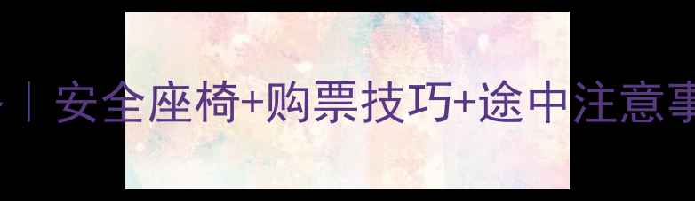 图片 婴儿坐长途车全攻略｜安全座椅+购票技巧+途中注意事项（附避坑指南）2