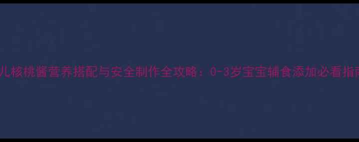 图片 婴儿核桃酱营养搭配与安全制作全攻略：0-3岁宝宝辅食添加必看指南1