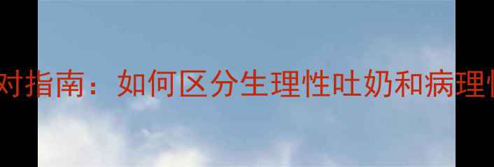 图片 婴儿病理性吐奶的5大症状与应对指南：如何区分生理性吐奶和病理性吐奶，家长必看及时就医指南