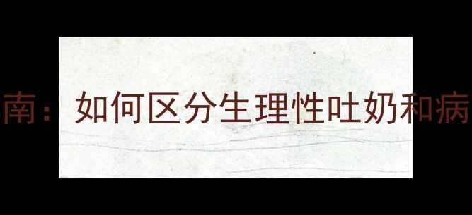 图片 婴儿病理性吐奶的5大症状与应对指南：如何区分生理性吐奶和病理性吐奶，家长必看及时就医指南1
