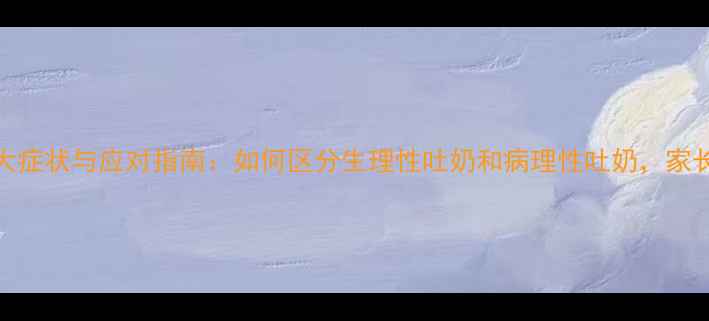 图片 婴儿病理性吐奶的5大症状与应对指南：如何区分生理性吐奶和病理性吐奶，家长必看及时就医指南2