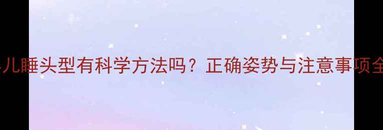 图片 婴儿睡头型有科学方法吗？正确姿势与注意事项全2