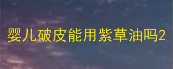图片 婴儿破皮能用紫草油吗2