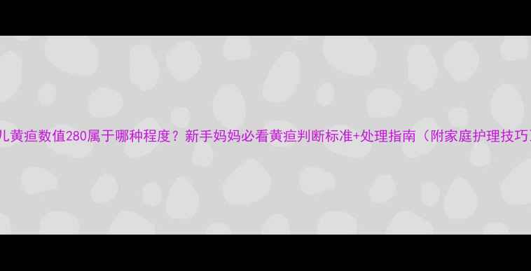 图片 婴儿黄疸数值280属于哪种程度？新手妈妈必看黄疸判断标准+处理指南（附家庭护理技巧）1