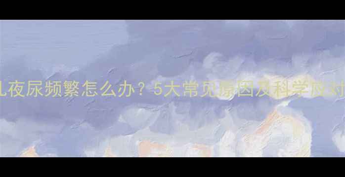 图片 婴幼儿夜尿频繁怎么办？5大常见原因及科学应对指南2