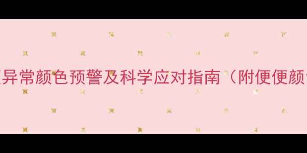 图片 婴幼儿排便异常颜色预警及科学应对指南（附便便颜色对照表）