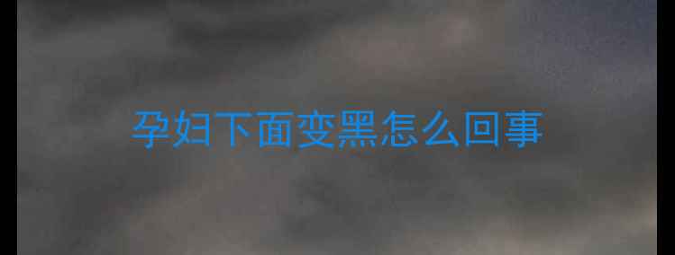 图片 孕妇下面变黑怎么回事