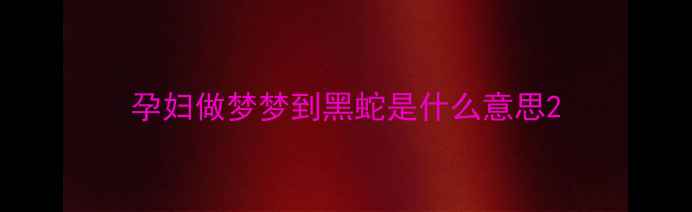 图片 孕妇做梦梦到黑蛇是什么意思2
