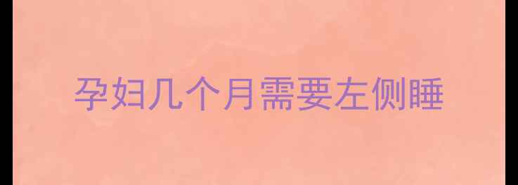 图片 孕妇几个月需要左侧睡