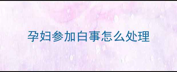 图片 孕妇参加白事怎么处理