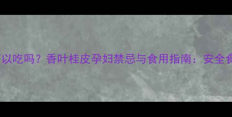 图片 孕妇可以吃吗？香叶桂皮孕妇禁忌与食用指南：安全食用全1