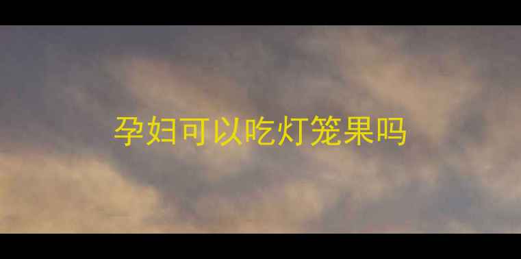 图片 孕妇可以吃灯笼果吗