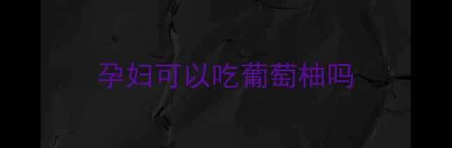 图片 孕妇可以吃葡萄柚吗