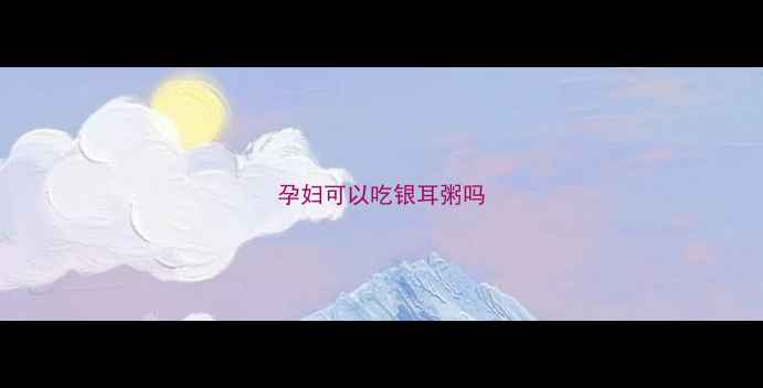 图片 孕妇可以吃银耳粥吗