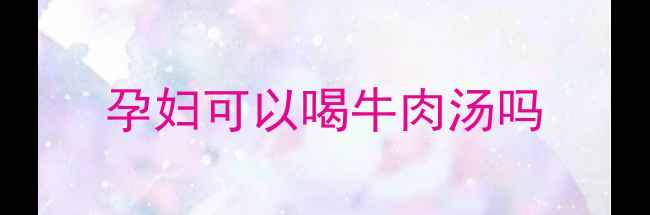 图片 孕妇可以喝牛肉汤吗