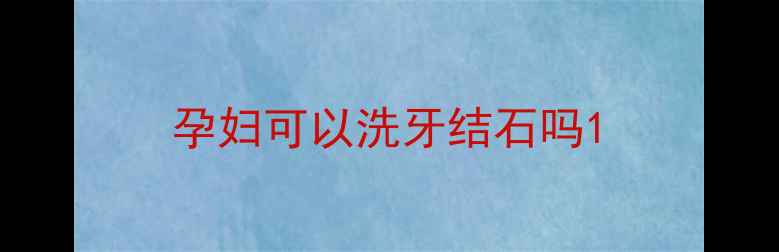 图片 孕妇可以洗牙结石吗1