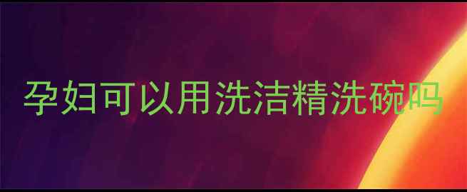 图片 孕妇可以用洗洁精洗碗吗