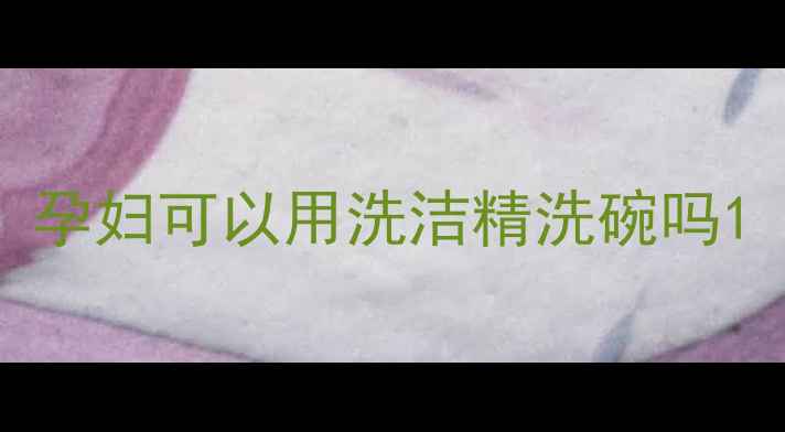 图片 孕妇可以用洗洁精洗碗吗1