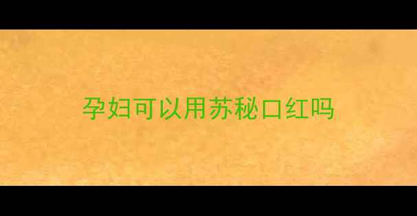 图片 孕妇可以用苏秘口红吗