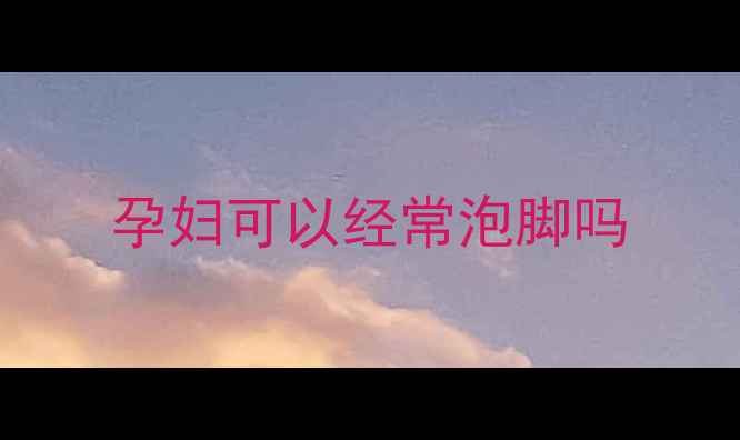 图片 孕妇可以经常泡脚吗