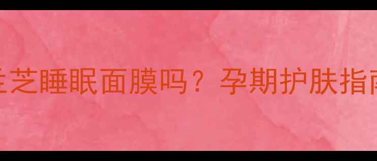 图片 孕妇可用兰芝睡眠面膜吗？孕期护肤指南与成分全