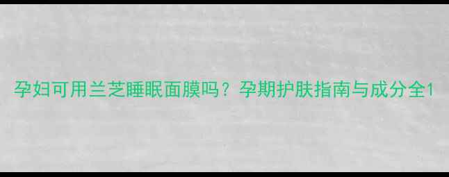 图片 孕妇可用兰芝睡眠面膜吗？孕期护肤指南与成分全1