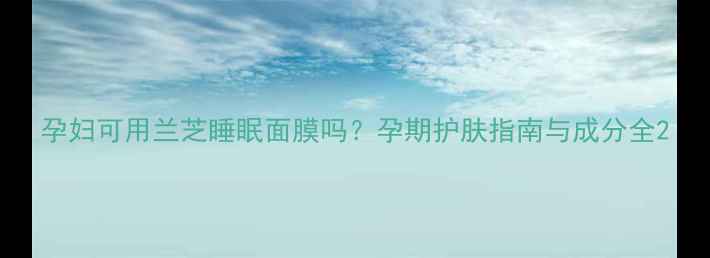 图片 孕妇可用兰芝睡眠面膜吗？孕期护肤指南与成分全2