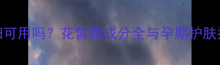 图片 孕妇可用吗？花皙蔻成分全与孕期护肤指南
