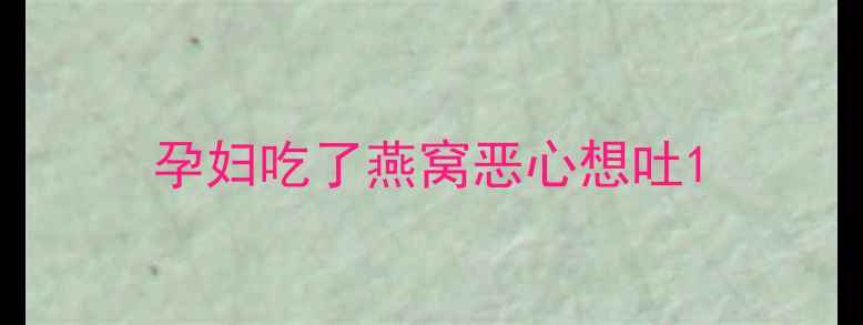 图片 孕妇吃了燕窝恶心想吐1