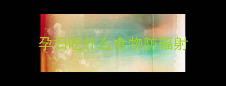 图片 孕妇吃什么食物防辐射