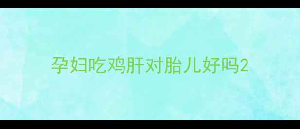 图片 孕妇吃鸡肝对胎儿好吗2