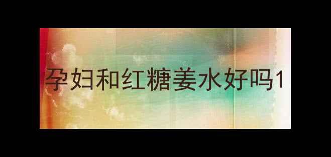 图片 孕妇和红糖姜水好吗1