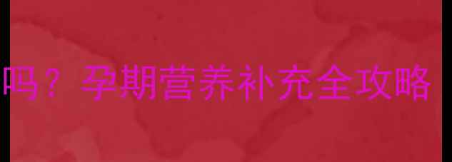 图片 孕妇喝999安全吗？孕期营养补充全攻略（附权威解答）