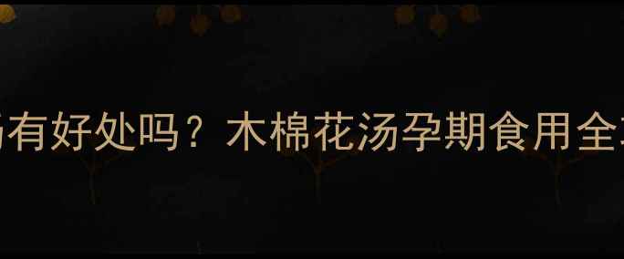 图片 孕妇喝木棉花汤有好处吗？木棉花汤孕期食用全攻略（附食谱）