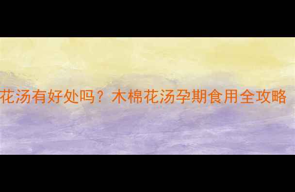 图片 孕妇喝木棉花汤有好处吗？木棉花汤孕期食用全攻略（附食谱）2