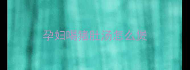 图片 孕妇喝猪肚汤怎么煲