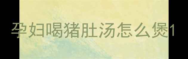 图片 孕妇喝猪肚汤怎么煲1