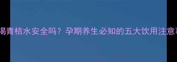 图片 孕妇喝青桔水安全吗？孕期养生必知的五大饮用注意事项2