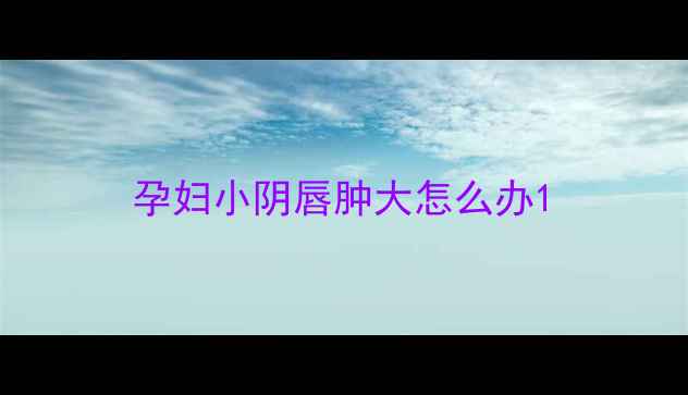 图片 孕妇小阴唇肿大怎么办1
