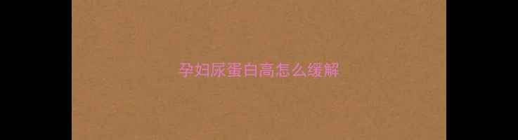 图片 孕妇尿蛋白高怎么缓解